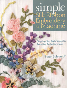 Simple Silk Ribbon Embroidery by Machine (Step-by-Step Techniques for Beautiful Embellishments) by Susan Schrempf, 9781571204493