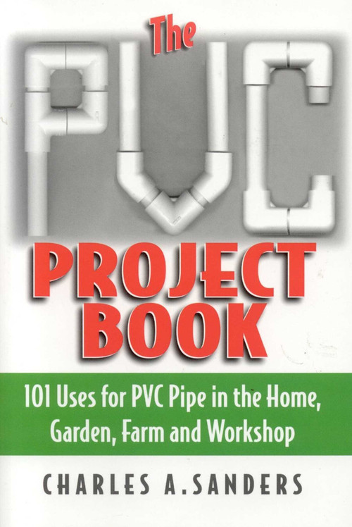 The PVC Project Book (101 Uses for PVC Pipe in the Home, Garden, Farm and Workshop) by Charles A. Sanders, 9781580801270