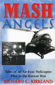 MASH Angels (Tales of an Air-Evac Helicopter Pilot in the Korean War) by Richard C. Kirkland, 9781580801584