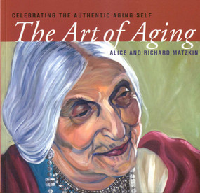 The Art of Aging (Celebrating the Authentic Aging Self) by Alice Matzkin, Richard Matzkin, 9781591810810