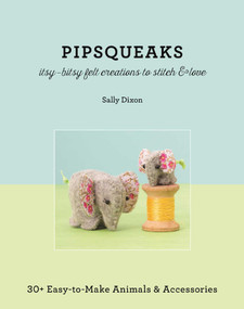 Pipsqueaks Itsy-Bitsy Felt Creations to Stitch & Love (30+ Easy-to-Make Animals & Accessories) by Sally Dixon, 9781617451195