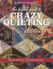 The Visual Guide to Crazy Quilting Design (Simple Stitches, Stunning Results) by Sharon Boggon, 9781617453618