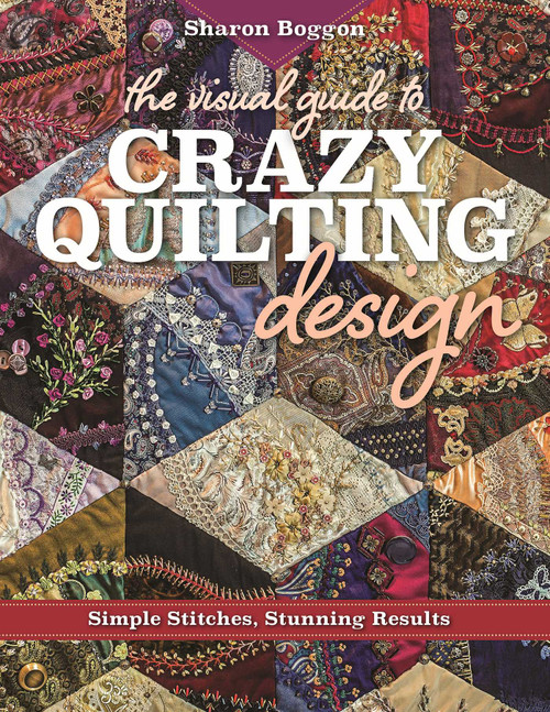 The Visual Guide to Crazy Quilting Design (Simple Stitches, Stunning Results) by Sharon Boggon, 9781617453618