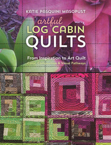 Artful Log Cabin Quilts (From Inspiration to Art Quilt - Color, Composition & Visual Pathways) by Katie Pasquini Masopust, 9781617454509