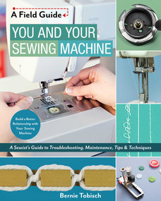 You and Your Sewing Machine (A Sewist's Guide to Troubleshooting, Maintenance, Tips & Techniques) by Bernie Tobisch, 9781617455810