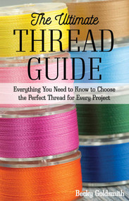 The Ultimate Thread Guide (Everything You Need to Know to Choose the Perfect Thread for Every Project) by Becky Goldsmith, 9781617458705