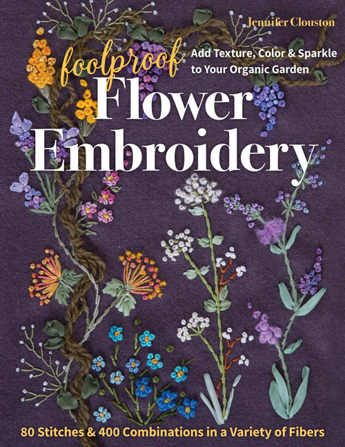 Foolproof Flower Embroidery (80 Stitches & 400 Combinations in a Variety of Fibers; Add Texture, Color & Sparkle to Your Organic Garden) by Jennifer Clouston, 9781617459740