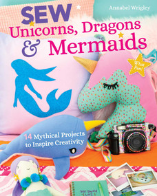 Sew Unicorns, Dragons & Mermaids, What Fun! (14 Mythical Projects to Inspire Creativity) by Annabel Wrigley, 9781644030059