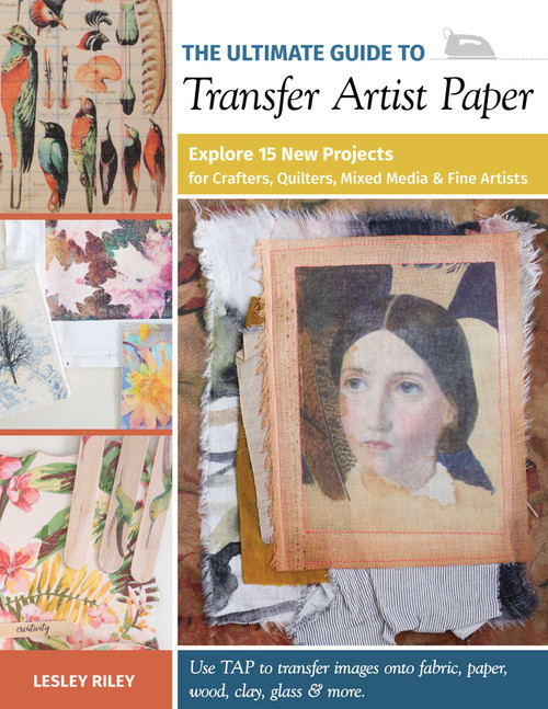 The Ultimate Guide to Transfer Artist Paper (Explore 15 New Projects for Crafters, Quilters, Mixed Media & Fine Artists) by Lesley Riley, 9781644030219
