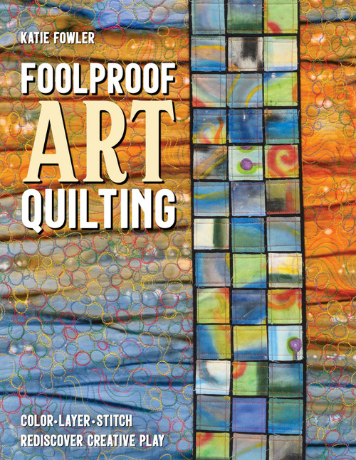 Foolproof Art Quilting (Color, Layer, Stitch; Rediscover Creative Play) by Katie Fowler, 9781644031322
