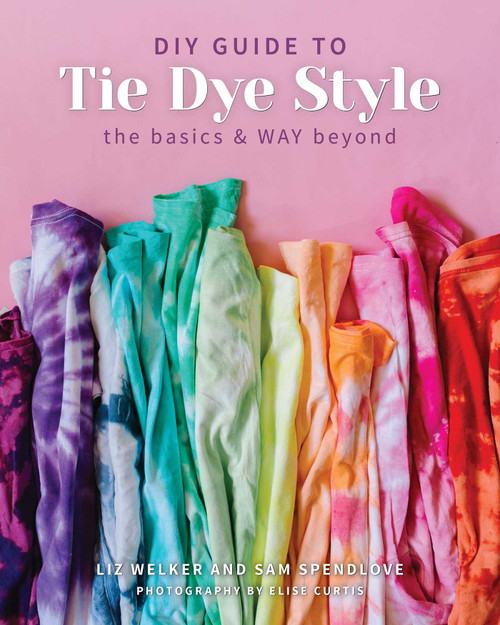 DIY Guide to Tie Dye Style (The Basics & WAY Beyond) by Sam Spendlove, Liz Welker, 9781644031551