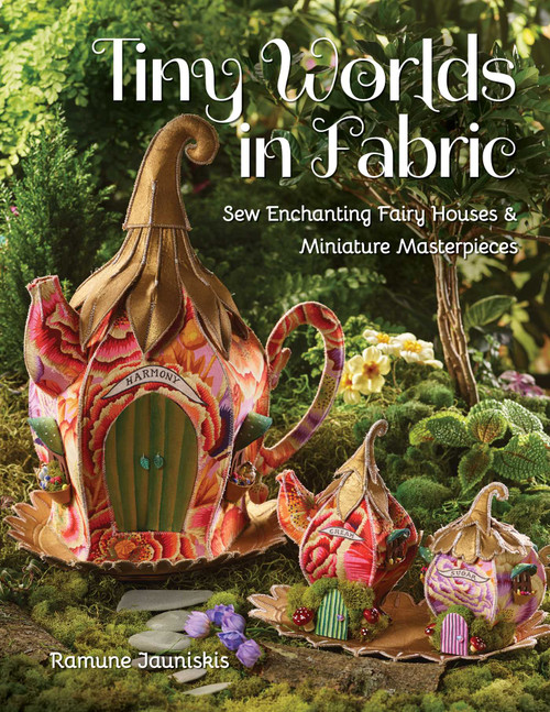 Tiny Worlds in Fabric (Sew Enchanting Fairy Houses & Miniature Masterpieces) by Ramune Jauniskis, 9781644031667