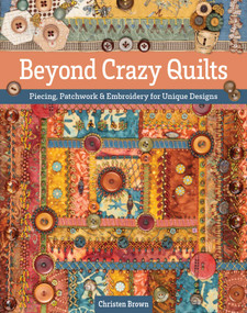 Beyond Crazy Quilts (Piecing, Patchwork & Embroidery for Unique Designs) by Christen Brown, 9781644033500
