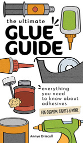 The Ultimate Glue Guide (Everything You Need to Know About Adhesives for Cosplay, Crafts & More) by Annye Driscoll, 9781644033968