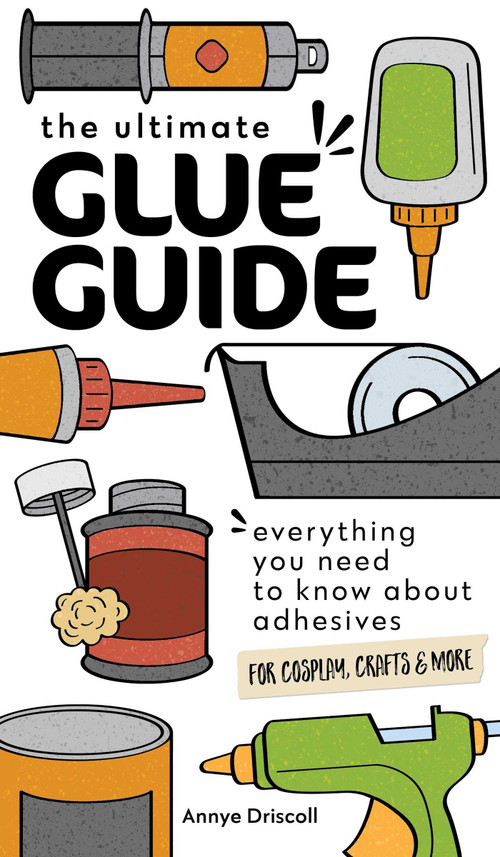 The Ultimate Glue Guide (Everything You Need to Know About Adhesives for Cosplay, Crafts & More) by Annye Driscoll, 9781644033968