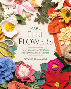 Make Felt Flowers (Four Seasons of Crafting Modern Plants & Flowers) by Bryanne Rajamannar, 9781644034088