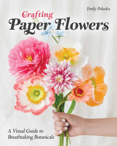 Crafting Paper Flowers (A Visual Guide to Breathtaking Botanicals) by Emily Paluska, 9781644034675