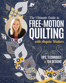 The Ultimate Guide to Free-Motion Quilting with Angela Walters (Tips, Techniques & 104 Designs) by Angela Walters, 9781644035238