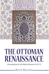 The Ottoman Renaissance (A Reconsideration of Early Modern Ottoman Art, 1413-1575) by Metin Mustafa, 9781682060230