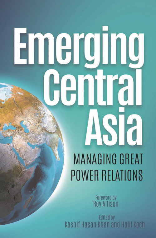 Emerging Central Asia (Managing Great Power Relations) by Kashif Hasan Khan, Halil Koch, Roy Allison, 9781682060308
