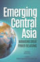 Emerging Central Asia (Managing Great Power Relations) by Kashif Hasan Khan, Halil Koch, Roy Allison, 9781682060308