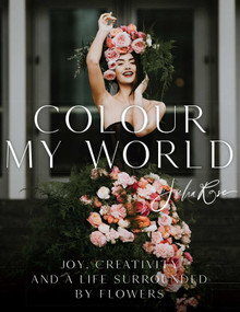 Colour My World (Joy, Creativity, and a Life Surrounded by Flowers) by Julia Rose, 9781735560373