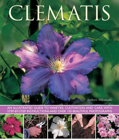 Clematis (An Illustrated Guide to Varieties, Cultivation and Care, with Step-By-Step Instructions and Over 150 Beautiful Photographs) by Andrew Mikolajski, 9781780192512