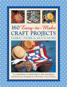 160 Easy-to-Make Craft Projects: Paper, Fabric & Much More (A Compendium Of Stylish Objects, Gifts, Furnishings And Decorative Keepsakes For The Home) by Lucy Painter, 9781780194196