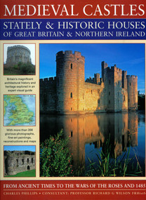 Medieval Castles, Stately & Historic Houses of Great Britain & Northern Ireland (From ancient times to the Wars of the Roses and 1485) by Charles Phillips, Richard Wilson, 9781844765638