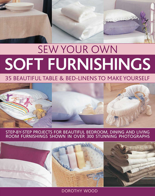 Sew Your Own Soft Furnishings (Step-by-step projects for beautiful bedroom, dining and living room furnishings shown in over 300 stunning photographs) by Dorothy Wood, 9781844767670