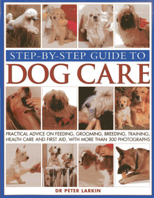Step-By-Step Guide To Dog Care (Practical Advice On Feeding, Grooming, Breeding, Training, Health Care And First Aid, With More Than 300 Photographs) by Peter Larkin, 9781844768387