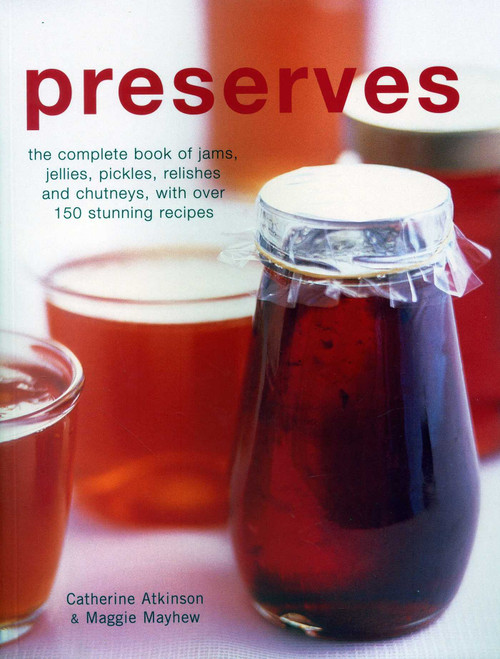 Preserves (The Complete Book Of Jams, Jellies, Pickles, Relishes And Chutneys, With Over 150 Stunning Recipes) by Catherine Atkinson, Maggie Mayhew, 9781846815713