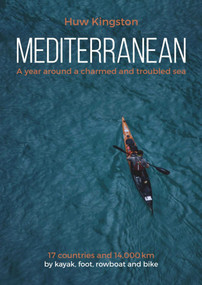 Mediterranean (A Year Around a Charmed and Troubled Sea; 17 Countries and 14,000 km by Kayak, Foot, Rowboat and Bike) by Huw Kingston, 9781849952743