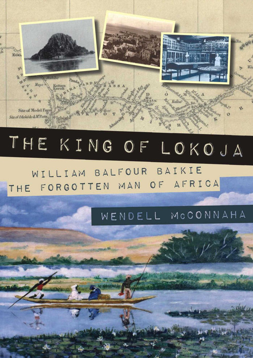 The King of Lokoja (William Balfour Baikie the Forgotten Man of Africa) by Wendell McConnaha, 9781849954907