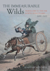 The Immeasurable Wilds (Travellers to the Far North of Scotland, 1600-1900) by Alastair Mitchell, 9781849954921