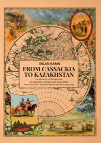 From Cassackia to Kazakhstan (Localization of Kazakhstan on European, Russian and Asian Maps from the 16th to the first half of the 20th centuries) by Erlan Karin, 9781849956079