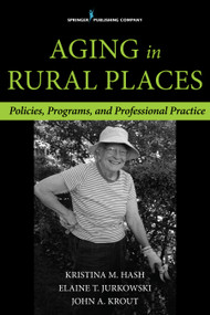 Aging in Rural Places (Programs, Policies, and Professional Practice) by Elaine T. Jurkowski, Kristina M. Hash, Elaine T. Jurkowski, John A. Krout, 9780826198099