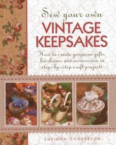 Sew Your Own Vintage Keepsakes (How To Create Gorgeous Gifts, Heirlooms And Accessories In Step-By-Step Craft Projects) by Lucinda Ganderton, Debbie Patterson, 9781908991270
