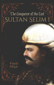 Sultan Selim I (The Conqueror of the East) by Fatih Akce, 9781935295860