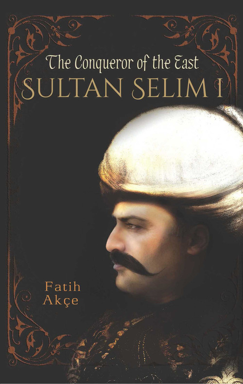 Sultan Selim I (The Conqueror of the East) by Fatih Akce, 9781935295860