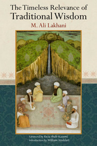 The Timeless Relevance of Traditional Wisdom by Ali M. Lakhani, Reza Shah-Kazemi, William Stoddart, 9781935493198