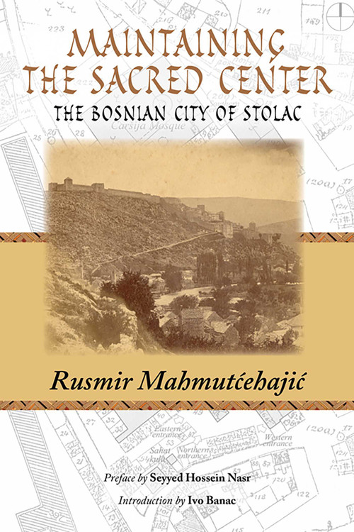 Maintaining the Sacred Center (The Bosnian City of Stolac) by Rusmir Mahmutcehajic, Seyyed Nasr, Rusmir Banac, 9781935493914