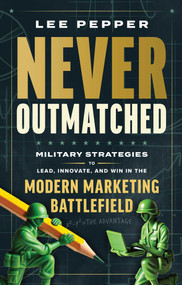Never Outmatched (Military Strategies to Lead, Innovate, and Win in the Modern Marketing Battlefield) by Lee Pepper, 9781637634615