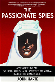 The Passionate Spies (How Gertrude Bell, St. John Philby, and Lawrence of Arabia Ignited the Arab Revolt) by John Harte, 9781510784789