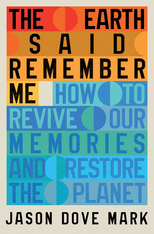 The Earth Said Remember Me (How to Revive Our Memories and Restore the Planet) by Jason Dove Mark, 9781324117889