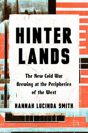Hinterlands (The New Cold War Brewing at the Peripheries of the West) by Hanna Lucinda Smith, 9781324098713