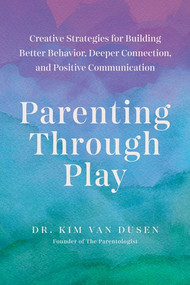 Parenting through Play (Creative Strategies for Building Better Behavior, Deeper Connection, and Positive Communication) by Kim Van Dusen, 9781682689738
