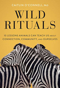Wild Rituals (10 Lessons Animals Can Teach Us About Connection, Community, and Ourselves) by Caitlin O'Connell, 9781452184852
