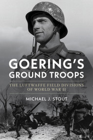 Goering's Ground Troops (The Luftwaffe Field Divisions of World War II) by Michael J. Stout, 9781682479773