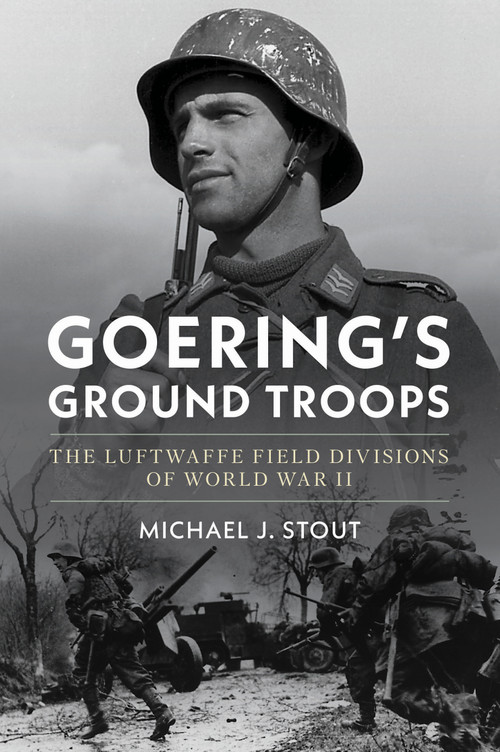 Goering's Ground Troops (The Luftwaffe Field Divisions of World War II) by Michael J. Stout, 9781682479773